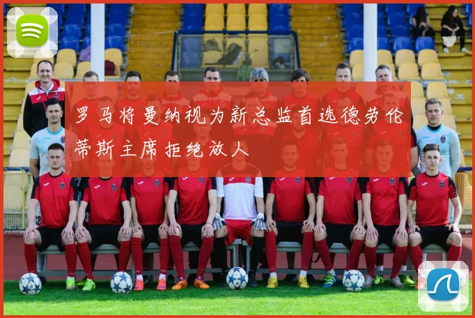 罗马将曼纳视为新总监首选德劳伦蒂斯主席拒绝放人