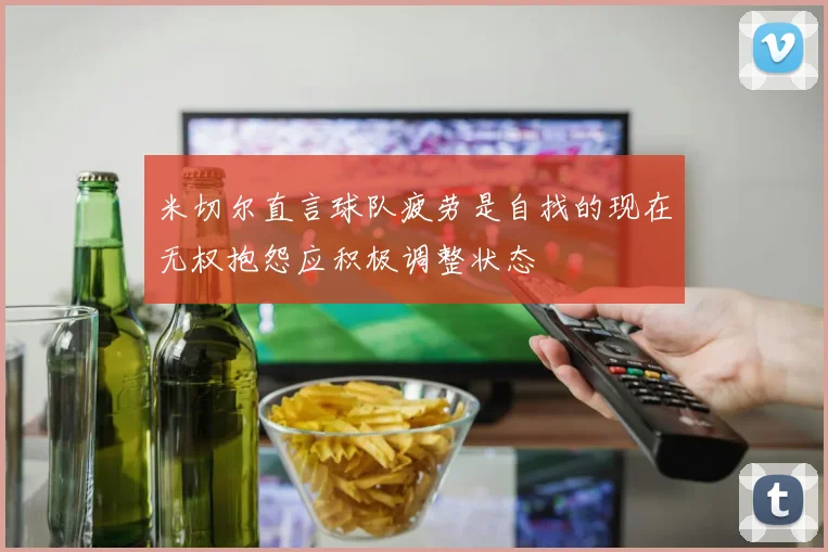 米切尔直言球队疲劳是自找的现在无权抱怨应积极调整状态