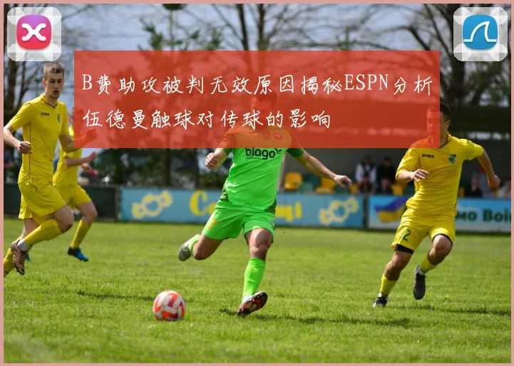 B费助攻被判无效原因揭秘ESPN分析伍德曼触球对传球的影响