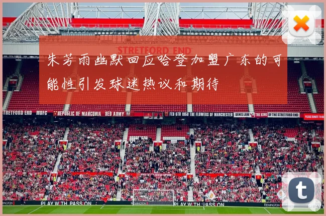 朱芳雨幽默回应哈登加盟广东的可能性引发球迷热议和期待
