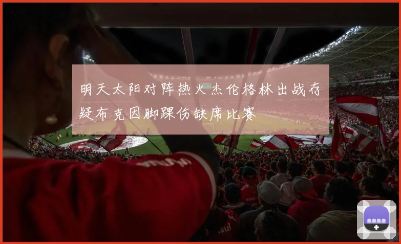明天太阳对阵热火杰伦格林出战存疑布克因脚踝伤缺席比赛