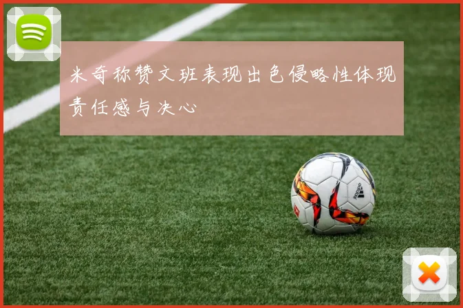 米奇称赞文班表现出色侵略性体现责任感与决心