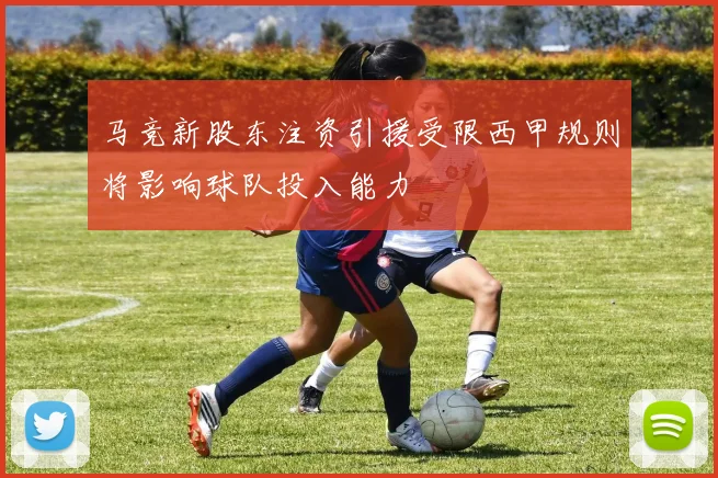 马竞新股东注资引援受限西甲规则将影响球队投入能力