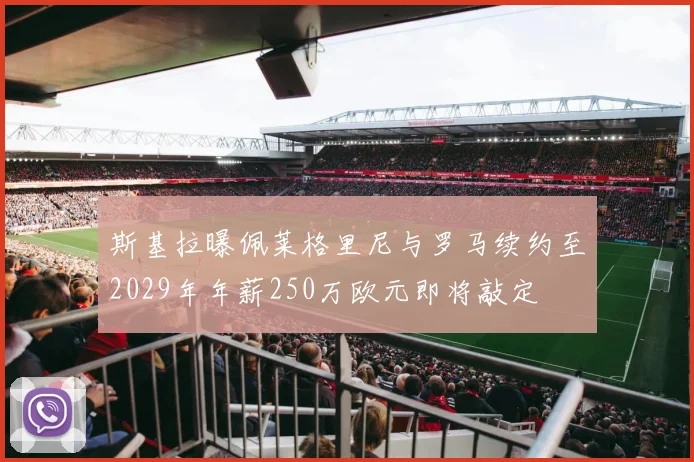 斯基拉曝佩莱格里尼与罗马续约至2029年年薪250万欧元即将敲定