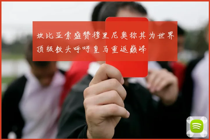 坎比亚索盛赞穆里尼奥称其为世界顶级教头呼吁皇马重返巅峰