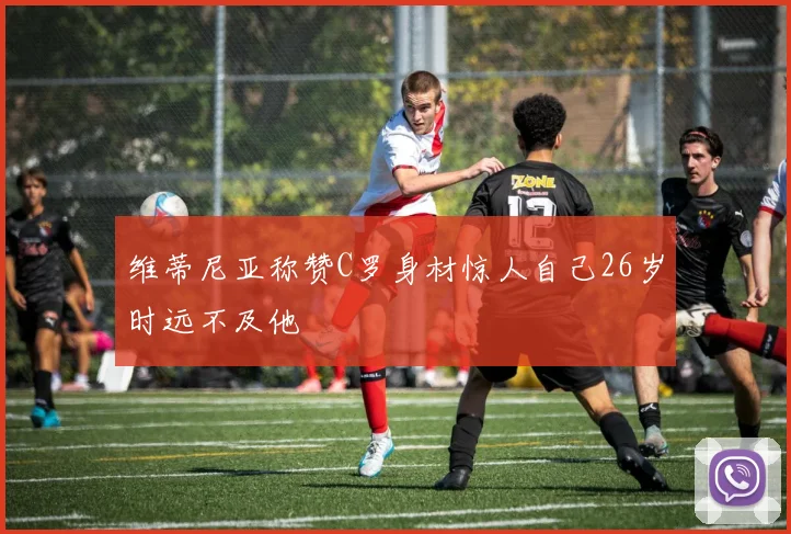 维蒂尼亚称赞C罗身材惊人自己26岁时远不及他