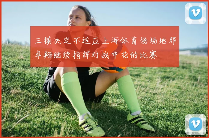 三镇决定不适应上海体育场场地邓卓翔继续指挥对战申花的比赛