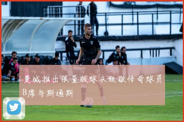 曼城推出限量版球衣致敬传奇球员B席与斯通斯