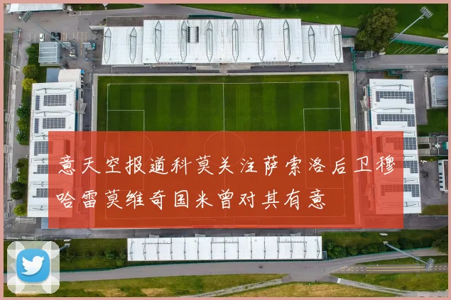 意天空报道科莫关注萨索洛后卫穆哈雷莫维奇国米曾对其有意
