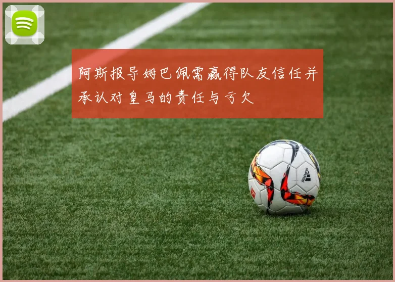 阿斯报导姆巴佩需赢得队友信任并承认对皇马的责任与亏欠