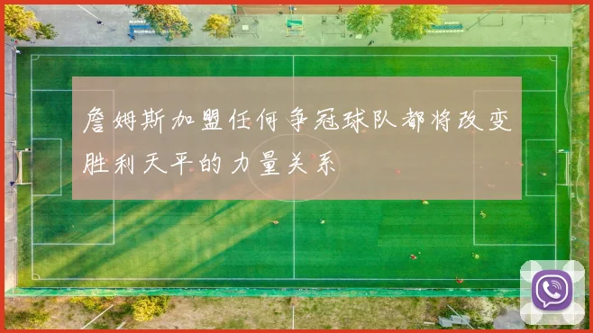 詹姆斯加盟任何争冠球队都将改变胜利天平的力量关系