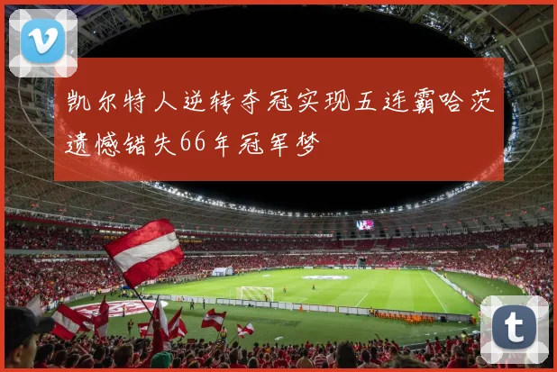 凯尔特人逆转夺冠实现五连霸哈茨遗憾错失66年冠军梦